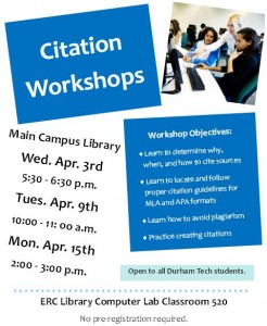 Image is mostly blue and white with the text "Citation Workshops. " "Main Campus Library Wed. Apr. 3rd 5:30 - 6:30 p.m. Tues. Apr. 9th 10:00 - 11:00 a.m. Mon. Apr. 15th 2:00 - 3:00 p.m." "Workshop Objectives: Learn to determine why, when, and how to cite sources. Learn to locate and follow proper citation guidelines for MLA and APA formats. Learn how to avoid plagiarism. Practice creating citations." "Open to all Durham Tech students." "ERC Library Computer Lab Classroom 520. No pre-registration required."
