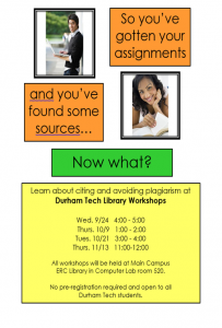 Shows two students studying and the text, "So you're gotten your assignments" "and you've found some sources..." "Now what?" "Learn about citing and avoiding plagiarism at Durham Tech Library Workshops Wed. 9/24 4:00 - 5:00 Thurs. 10/9 1:00 - 2:00 Tues. 10/21 3:00 - 4:00 Thurs. 11/13 11:00 - 12:00 All workshops will be held at Main Campus ERC Library in Computer Lab room 520. No pre-registration required and open to all Durham Tech students."