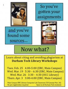 One photo of a stack of books. A photo of a female student studying at a laptop. Text says, "So you've gotten your assignments" "and you've found some sources..." "Now what?" "Learn about citing and avoiding plagiarism at Durham Tech Library Workshops Tues. Feb. 25 4:00 - 5:00 (ERC, Main Campus) Wed. Mar. 19 5:30 - 6:30 (ERC, Main Campus) Wed. Mar. 26 3:30 - 4:30 (OCC Library) Thurs. Apr. 3 3:00 - 4:00 (ERC, Main Campus)" "Main Campus ERC Library Computer Lab Classroom 520 (except Mar. 26) No pre-registration required. Open to all Durham Tech students."