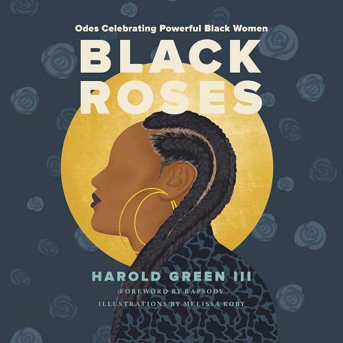 Black Roses: Odes Celebrating Powerful Black Women by Harold Green III, illustrated by Melissa Koby