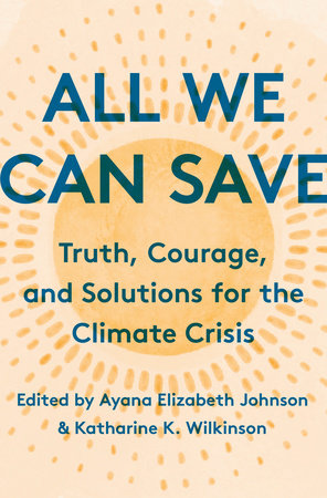 All We Can Save: Truth, Courage, and Solutions for the Climate Crisis edited by Ayana Elizabeth Johnson and Katharine K. Wilkinson