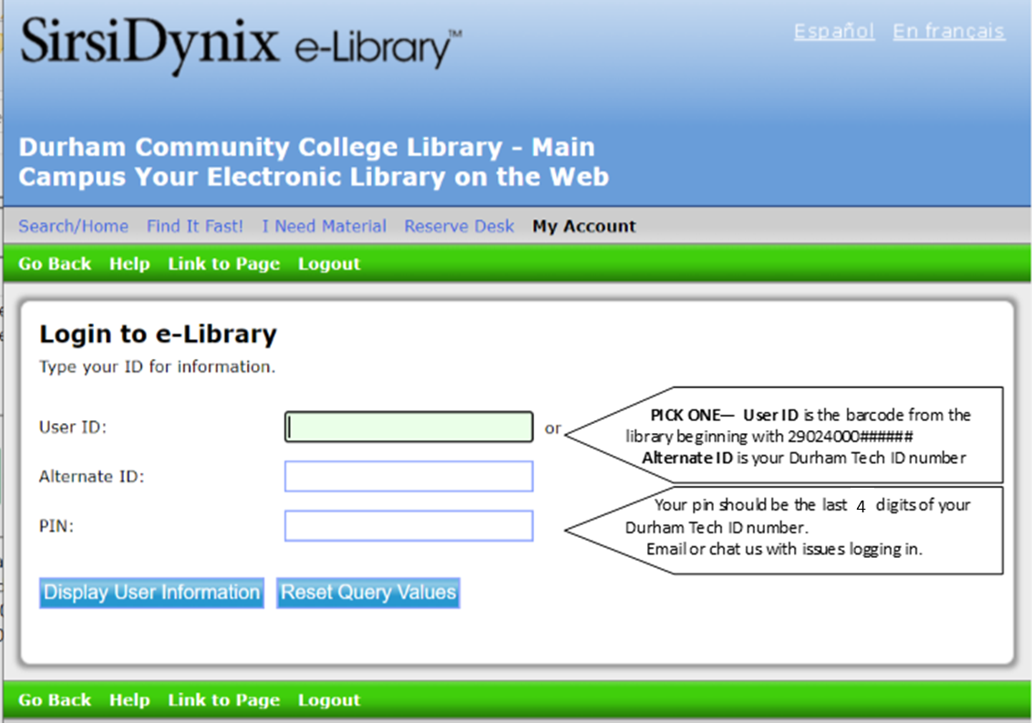 My Account login for library catalog. Login using user ID OR alternate ID and pin. User ID is the 29024000 barcode from the library that you would have received when registering for a library card. Alternate ID is your Durham Tech ID number. The pin should be the last 4 digits of your Durham Tech ID number. Email or chat us with issues logging in.