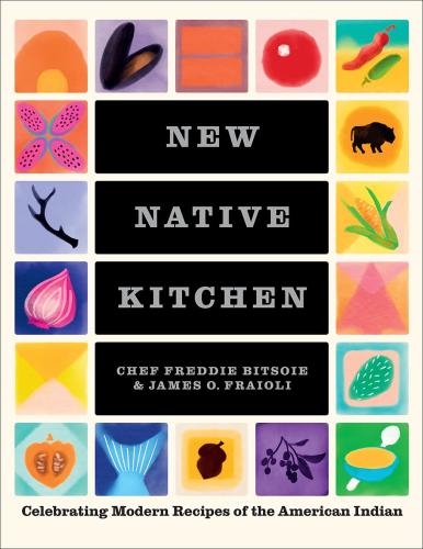 New Native Kitchen: Celebrating Modern Recipes of the American Indian by Chef Freddie Bitsoie & James O. Fraioli