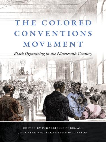 The Colored Conventions Movement: Black Organizing in the Nineteenth Century edited by P. Gabrielle Foreman, Jim Casey, and Sarah Lynn Patterson
