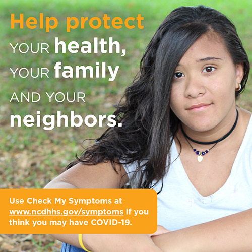 Help protect you health, your family, and your neighbors. Use check my symptoms at https://covid19.ncdhhs.gov/about-covid-19/symptoms if you think you may have COVID-19