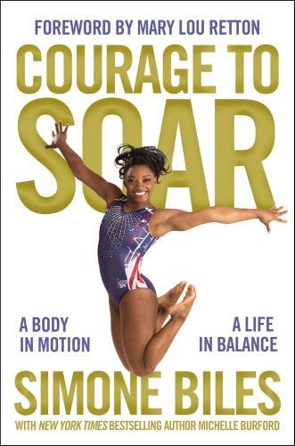The Courage to Soar: A Body in Motion, A Life in Balance by Simone Biles