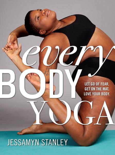 Every body yoga: Let go of fear, get on the mat, love your body by Jessamyn Stanley