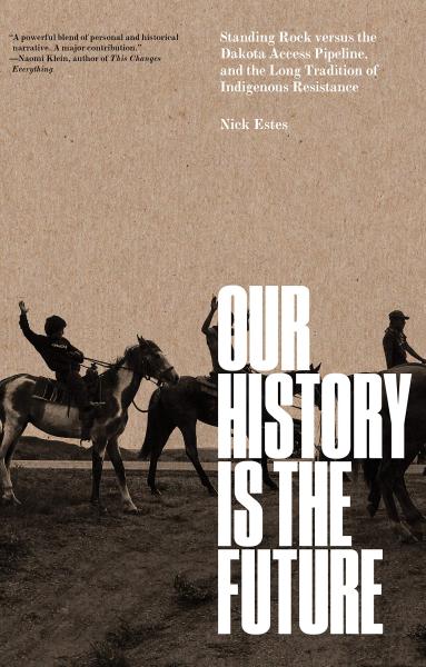 Our History Is the Future: Standing Rock versus the Dakota Access Pipeline, and the Long Tradition of Indigenous Resistance by Nick Estes