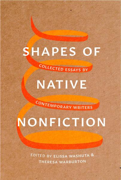 Shapes of Native Nonfiction: Collected Essays by Contemporary Writers edited by Elissa Washuta & Theresa Warburton