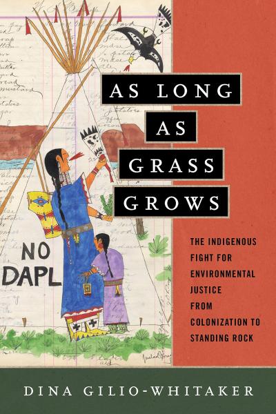 As Long As Grass Grows: The Indigenous Fight for Environmental Justice from Colonization to Standing Rock by Dina Gilio-Whitaker