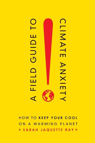 a field guide to climate anxiety: how to keep your cool on a warming planet by sarah jaquette ray