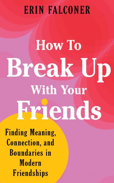 how to break up with your friends: finding meaning connection and boundaries in modern friendships by erin falconer