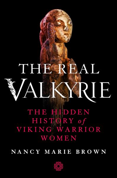 the real valkyrie: the hidden history of viking warrior women by nancy marie brown