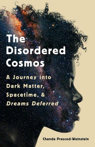 The Disordered Cosmos: A Journey into Dark Matter, Spacetime, and Dreams Deferred by Chanda Prescod Weinstein