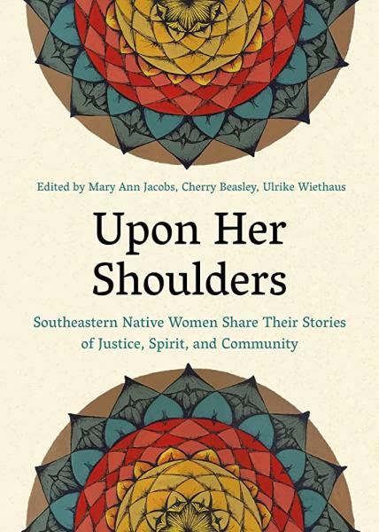 Upon her shoulders: Southeastern Native women share their stories of justice, spirit, and community edited by mary ann jacobs, cherry beasley, ulrike wiethaus