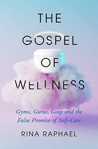 the gospel of wellness: gyms, gurus, goop, and the false promise of self-care by rina raphael