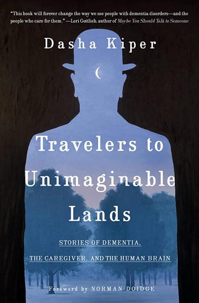 travelers to unimaginable lands: stories of dementia the caregiver and the human brain by dasha kiper
