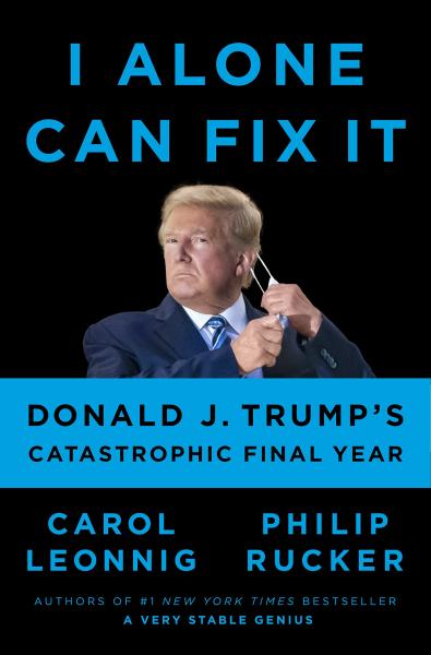 I Alone Can Fix It: Donald J. Trump's Catastrophic Final Year by Carol Leonning and Philip Rucker