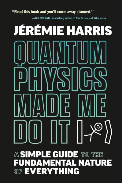 Quantum Physics Made Me Do It: A Simple Guide to the Fundamental Nature of Everything by Jérémie Harris