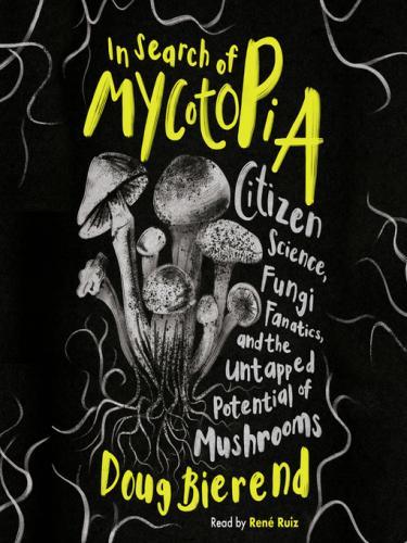 In Search of Mycotopia: Citizen Science, Fungi Fanatics, and the Untapped Potential of Mushrooms by Doug Bierend, narrated by René Ruiz