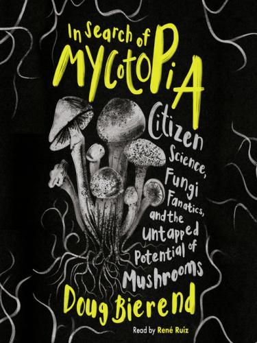 In Search of Mycotopia: Citizen Science, Fungi Fanatics, and the Untapped Potential of Mushrooms by Doug Bierend, narrated by René Ruiz